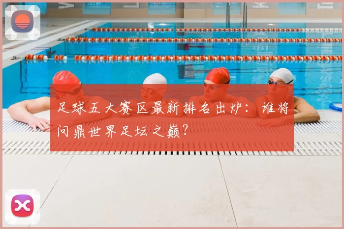 足球五大赛区最新排名出炉:谁将问鼎世界足坛之巅?