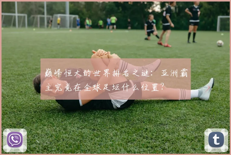 巅峰恒大的世界排名之谜：亚洲霸主究竟在全球足坛什么位置？