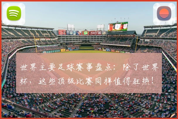 世界主要足球赛事盘点：除了世界杯，这些顶级比赛同样值得狂热！