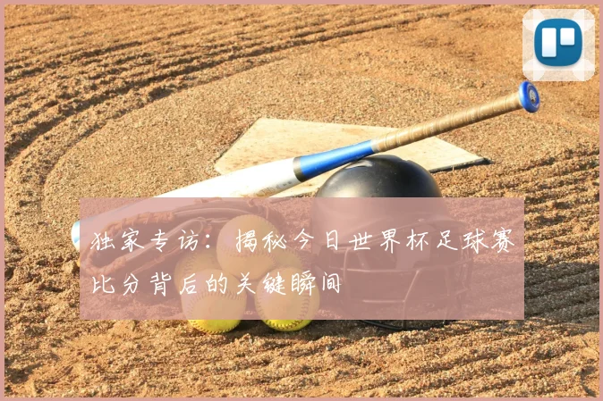 独家专访:揭秘今日世界杯足球赛比分背后的关键瞬间