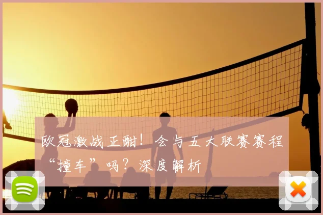 欧冠激战正酣!会与五大联赛赛程“撞车”吗?深度解析
