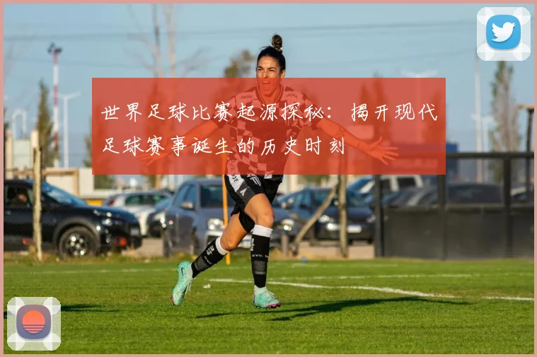 世界足球比赛起源探秘:揭开现代足球赛事诞生的历史时刻