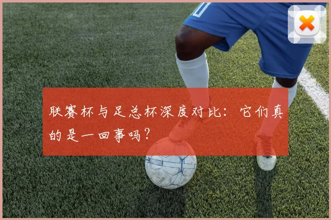 联赛杯与足总杯深度对比：它们真的是一回事吗？