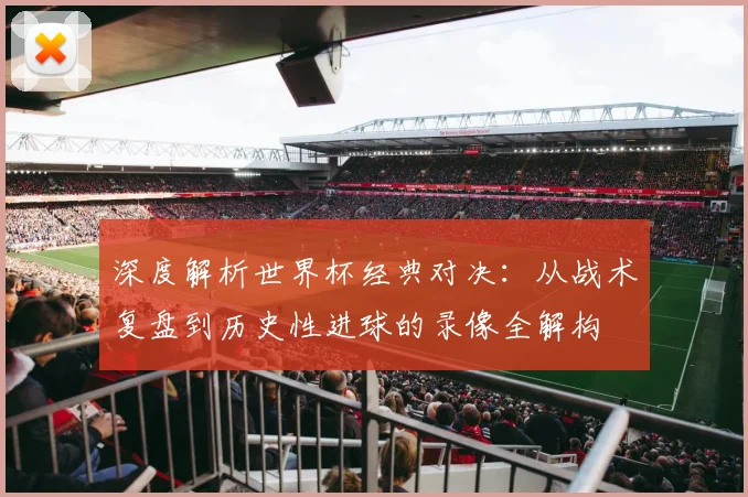 深度解析世界杯经典对决:从战术复盘到历史性进球的录像全解构