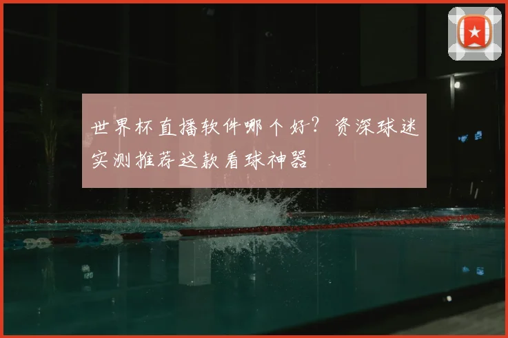世界杯直播软件哪个好?资深球迷实测推荐这款看球神器
