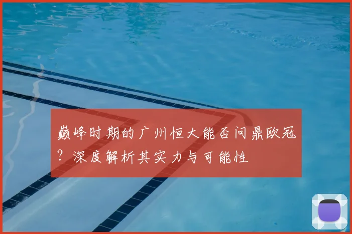 巅峰时期的广州恒大能否问鼎欧冠？深度解析其实力与可能性