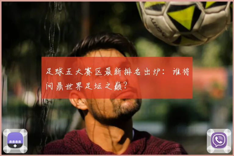 足球五大赛区最新排名出炉：谁将问鼎世界足坛之巅？