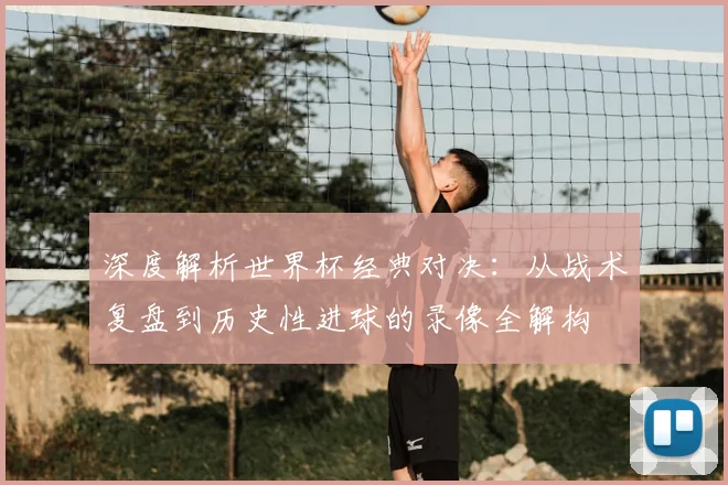 深度解析世界杯经典对决：从战术复盘到历史性进球的录像全解构