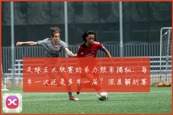 足球五大联赛的举办频率揭秘：每年一次还是多年一届？深度解析赛制与历史沿革