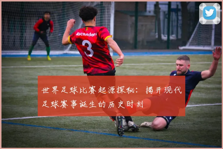 世界足球比赛起源探秘：揭开现代足球赛事诞生的历史时刻