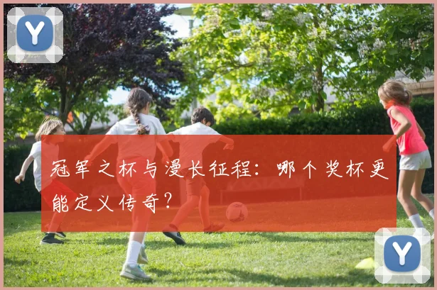 冠军之杯与漫长征程：哪个奖杯更能定义传奇？