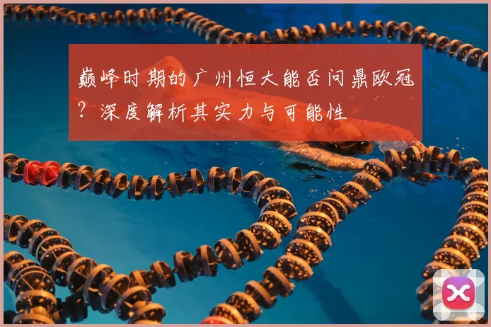 巅峰时期的广州恒大能否问鼎欧冠?深度解析其实力与可能性