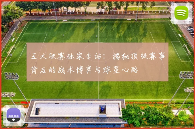 五大联赛独家专访:揭秘顶级赛事背后的战术博弈与球星心路