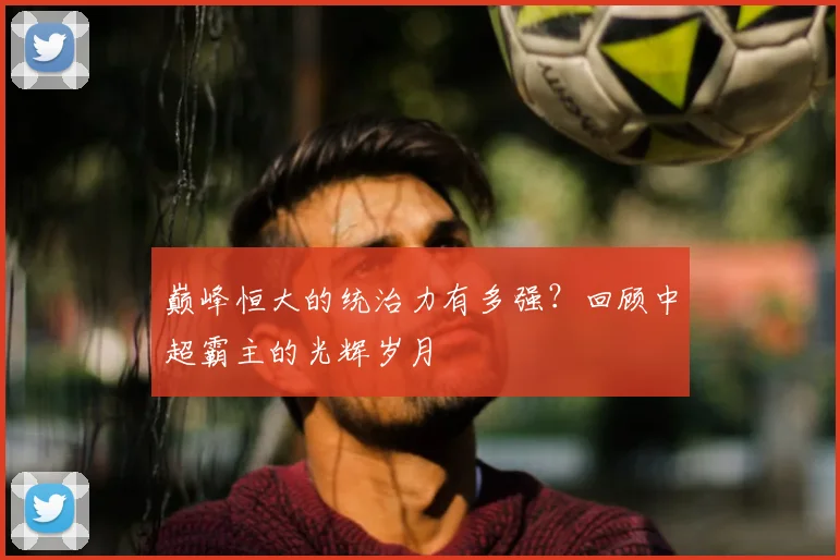巅峰恒大的统治力有多强?回顾中超霸主的光辉岁月