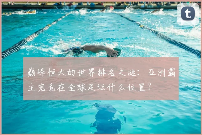 巅峰恒大的世界排名之谜：亚洲霸主究竟在全球足坛什么位置？
