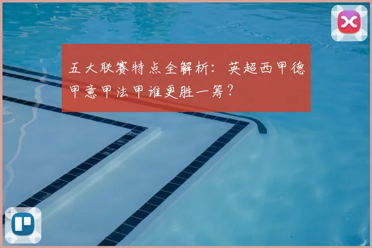 五大联赛特点全解析:英超西甲德甲意甲法甲谁更胜一筹?