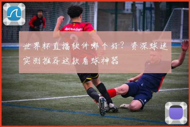 世界杯直播软件哪个好？资深球迷实测推荐这款看球神器